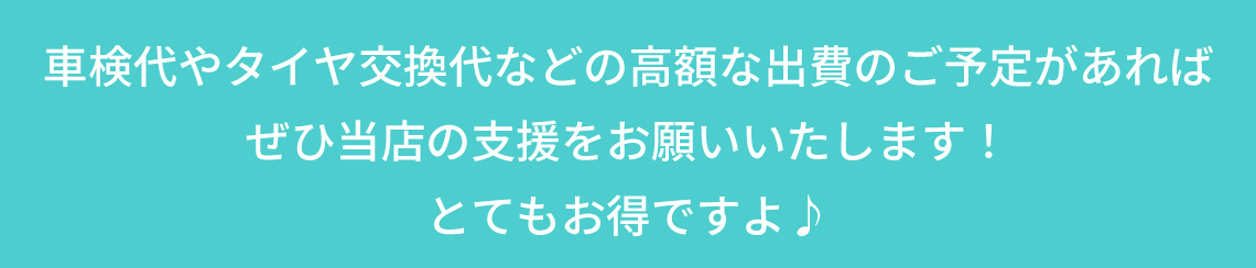 車検代やタイヤ交換代などの高額な出費のご予定があればぜひ当店の支援をお願いいたします！とてもお得ですよ！